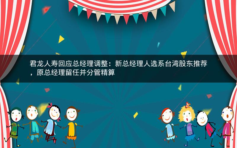 君龙人寿回应总经理调整：新总经理人选系台湾股东推荐，原总经理留任并分管精算