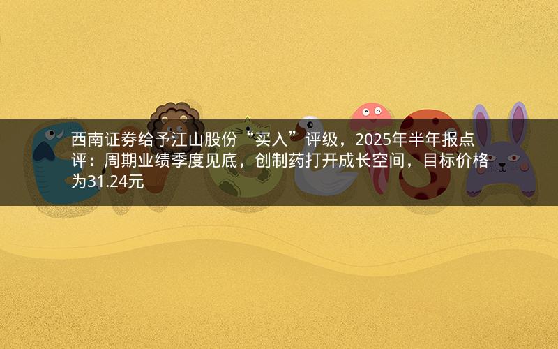 西南证券给予江山股份“买入”评级，2025年半年报点评：周期业绩季度见底，创制药打开成长空间，目标价格为31.24元