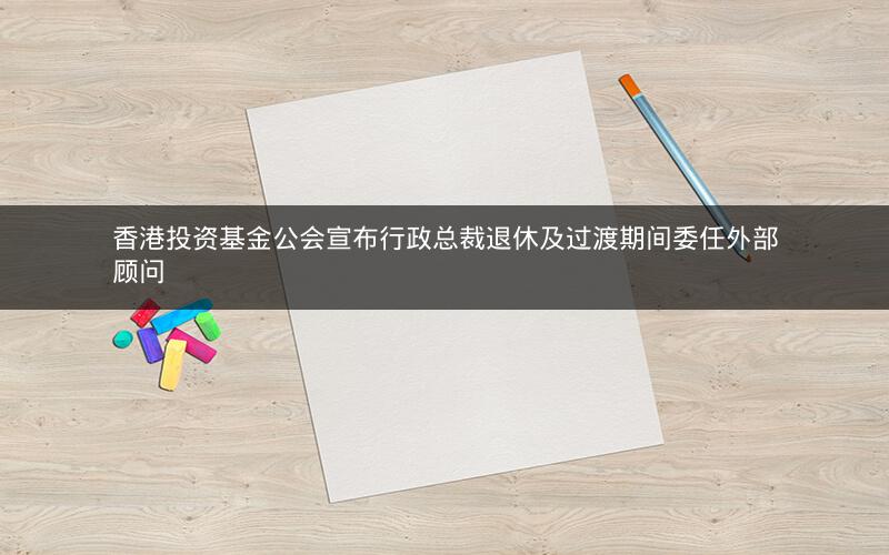 香港投资基金公会宣布行政总裁退休及过渡期间委任外部顾问