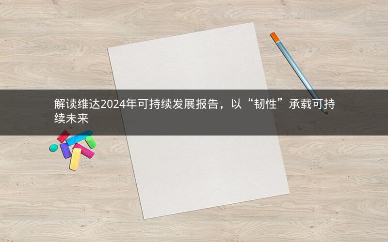 解读维达2024年可持续发展报告，以“韧性”承载可持续未来