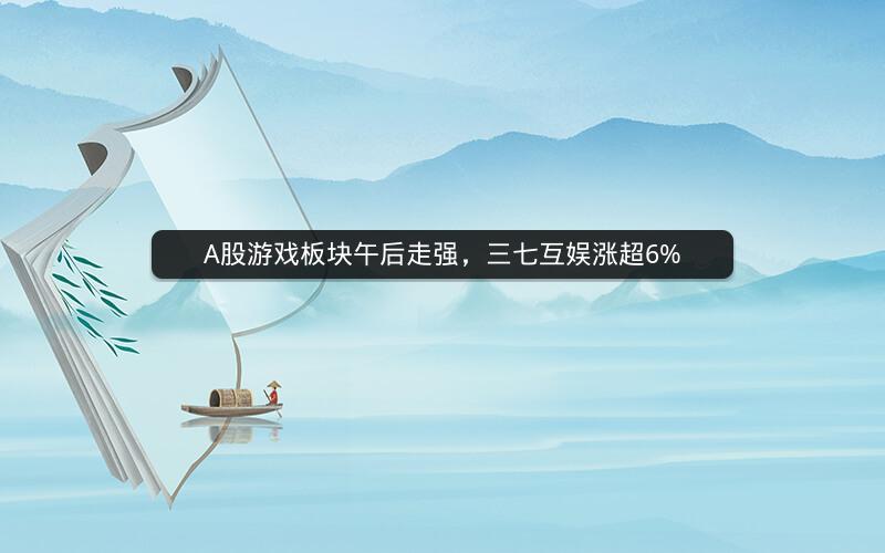 A股游戏板块午后走强，三七互娱涨超6%