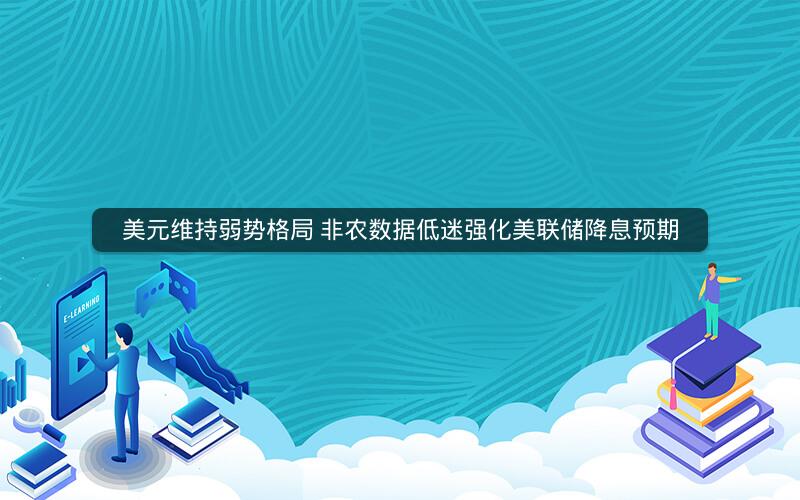 美元维持弱势格局 非农数据低迷强化美联储降息预期