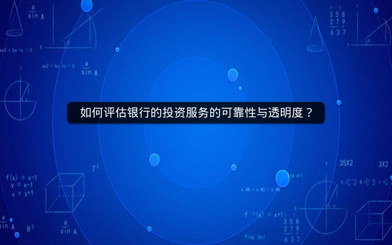 如何评估银行的投资服务的可靠性与透明度？