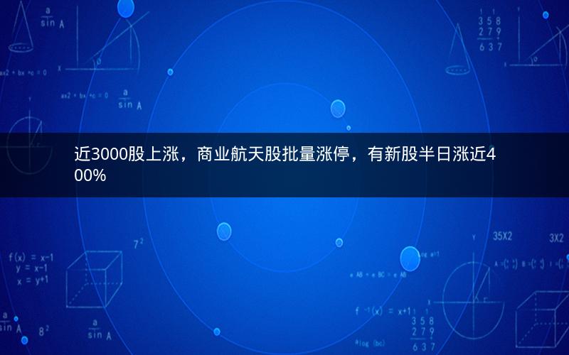 近3000股上涨,商业航天股批量涨停,有新股半日涨近400% 近3000股上涨,商业航天股批量涨停,有新股半日涨近400%