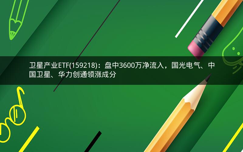 卫星产业ETF(159218)：盘中3600万净流入，国光电气、中国卫星、华力创通领涨成分