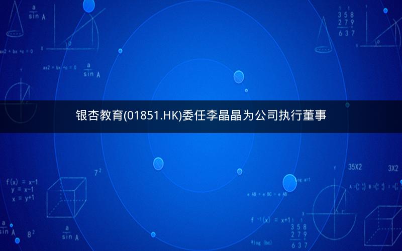 银杏教育(01851.HK)委任李晶晶为公司执行董事