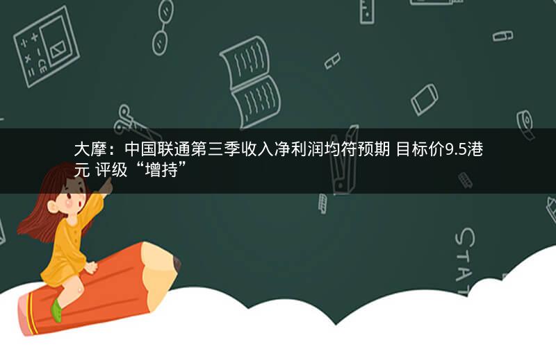 大摩:中国联通第三季收入净利润均符预期 目标价9.5港元 评级“增持” 大摩:中国联通第三季收入净利润均符预期 目标价9.5港元 评级“增持”