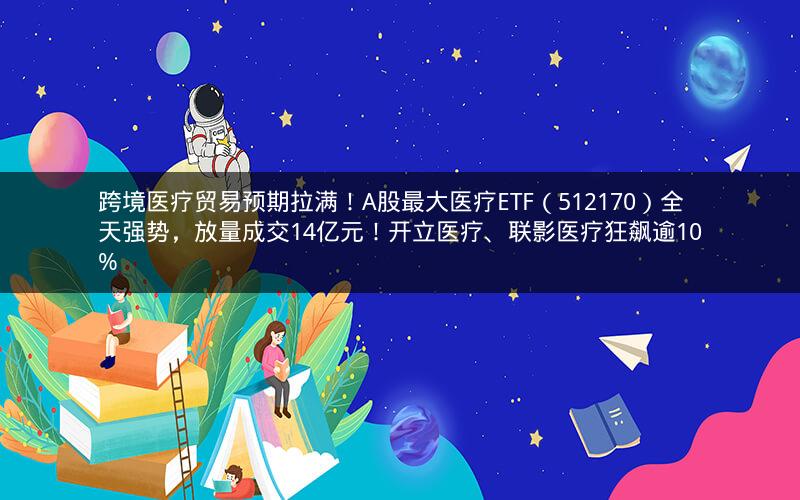 跨境医疗贸易预期拉满!A股最大医疗ETF(512170)全天强势,放量成交14亿元!开立医疗、联影医疗狂飙逾10% 跨境医疗贸易预期拉满!A股最大医疗ETF(512170)全天强势,放量成交14亿元!开立医疗、联影医疗狂飙逾10%