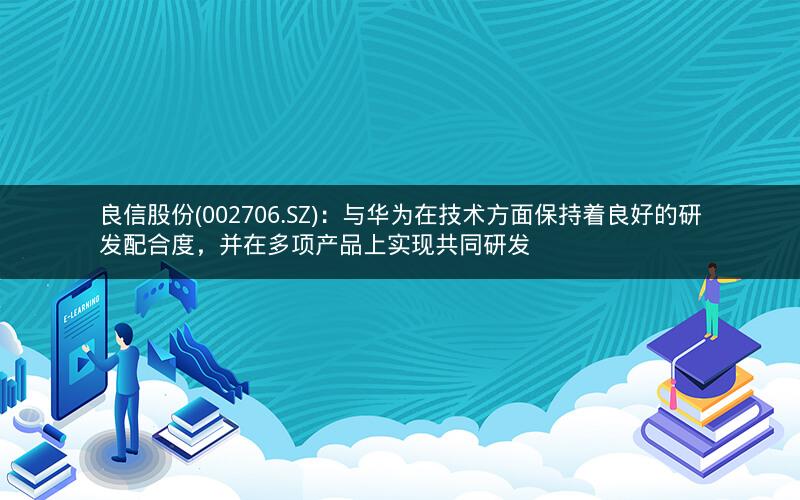 良信股份(002706.SZ):与华为在技术方面保持着良好的研发配合度,并在多项产品上实现共同研发 良信股份(002706.SZ):与华为在技术方面保持着良好的研发配合度,并在多项产品上实现共同研发