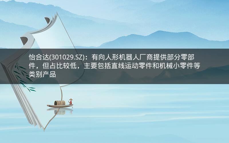 怡合达(301029.SZ)：有向人形机器人厂商提供部分零部件，但占比较低，主要包括直线运动零件和机械小零件等类别产品