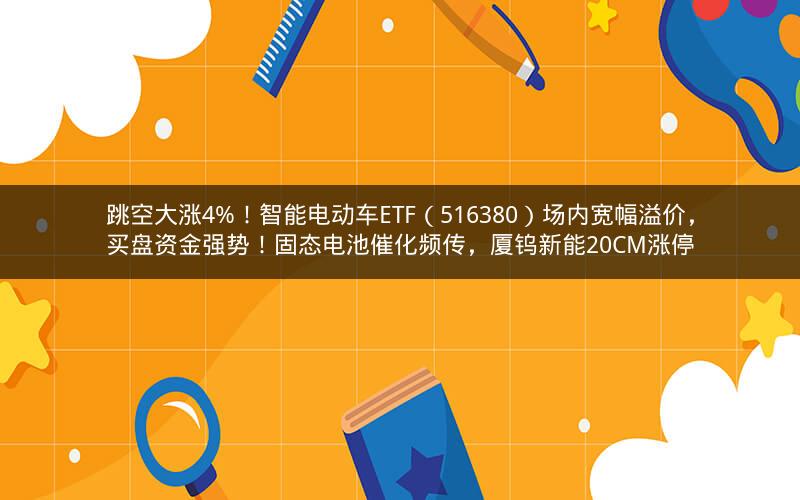 跳空大涨4%!智能电动车ETF(516380)场内宽幅溢价,买盘资金强势!固态电池催化频传,厦钨新能20CM涨停 跳空大涨4%!智能电动车ETF(516380)场内宽幅溢价,买盘资金强势!固态电池催化频传,厦钨新能20CM涨停