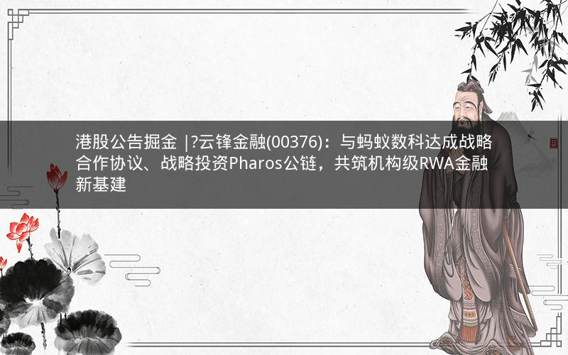 港股公告掘金 |?云锋金融(00376)：与蚂蚁数科达成战略合作协议、战略投资Pharos公链，共筑机构级RWA金融新基建