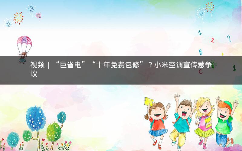 视频 | “巨省电”“十年免费包修”？小米空调宣传惹争议
