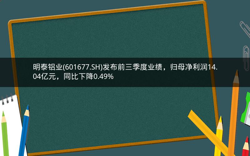 明泰铝业(601677.SH)发布前三季度业绩，归母净利润14.04亿元，同比下降0.49%