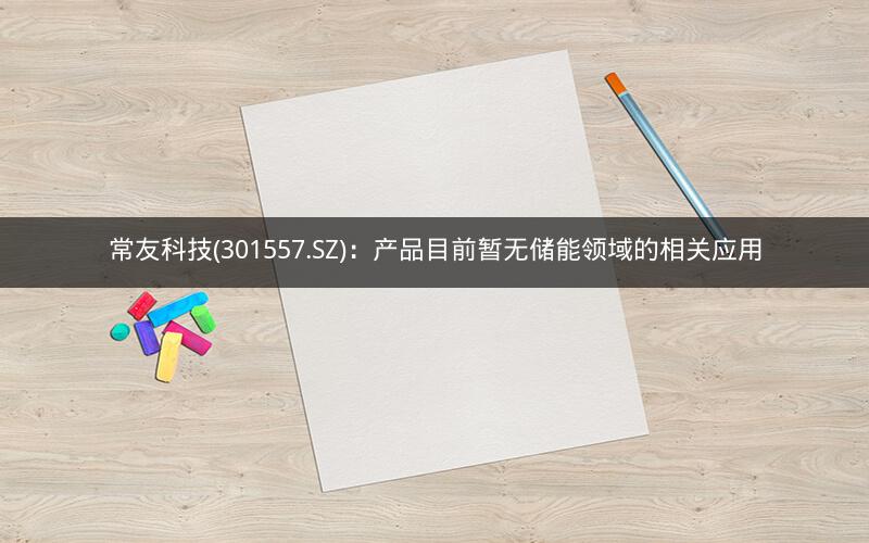 常友科技(301557.SZ)：产品目前暂无储能领域的相关应用