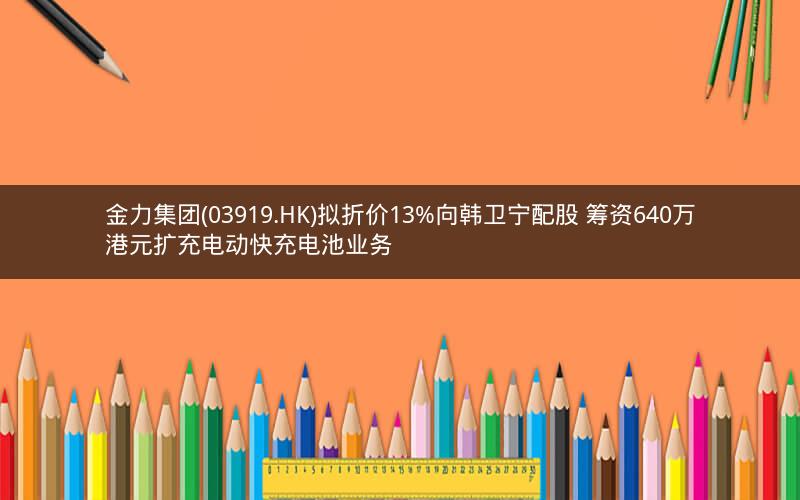 金力集团(03919.HK)拟折价13%向韩卫宁配股 筹资640万港元扩充电动快充电池业务 金力集团(03919.HK)拟折价13%向韩卫宁配股 筹资640万港元扩充电动快充电池业务