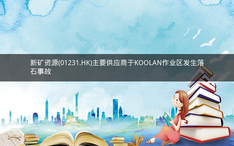 新矿资源(01231.HK)主要供应商于KOOLAN作业区发生落石事故 新矿资源(01231.HK)主要供应商于KOOLAN作业区发生落石事故