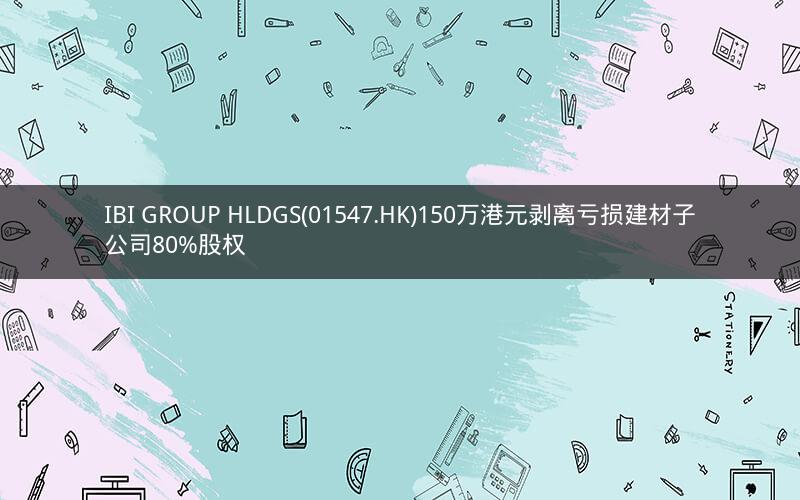 IBI GROUP HLDGS(01547.HK)150万港元剥离亏损建材子公司80%股权 IBI GROUP HLDGS(01547.HK)150万港元剥离亏损建材子公司80%股权