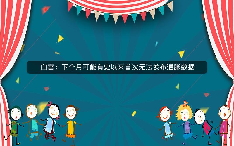白宫:下个月可能有史以来首次无法发布通胀数据 白宫:下个月可能有史以来首次无法发布通胀数据