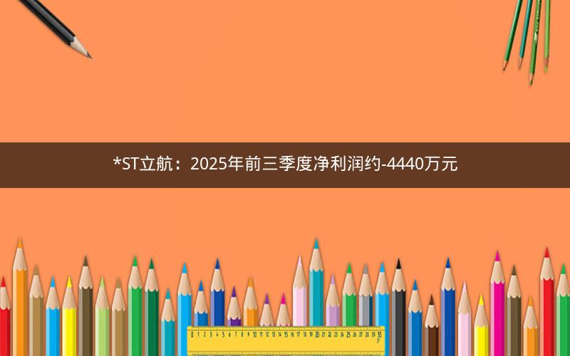 *ST立航:2025年前三季度净利润约-4440万元 *ST立航:2025年前三季度净利润约-4440万元