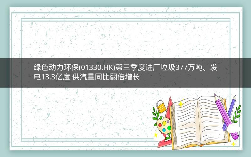 绿色动力环保(01330.HK)第三季度进厂垃圾377万吨、发电13.3亿度 供汽量同比翻倍增长 绿色动力环保(01330.HK)第三季度进厂垃圾377万吨、发电13.3亿度 供汽量同比翻倍增长