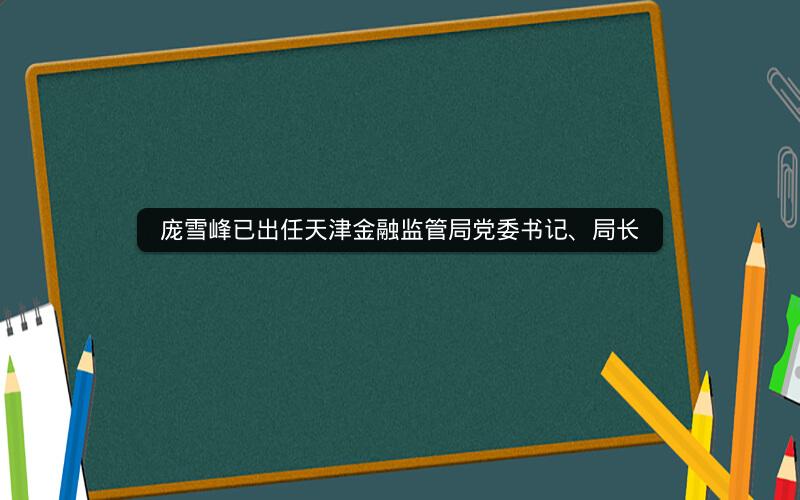 庞雪峰已出任天津金融监管局党委书记、局长 庞雪峰已出任天津金融监管局党委书记、局长