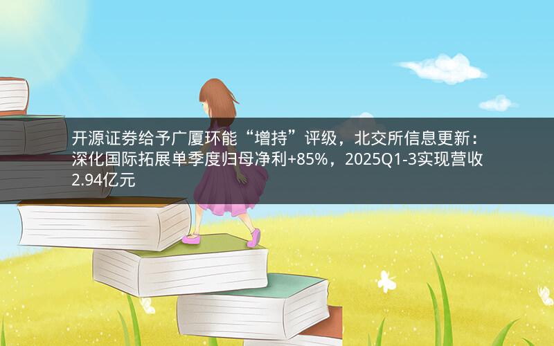 开源证券给予广厦环能“增持”评级,北交所信息更新:深化国际拓展单季度归母净利+85%,2025Q1-3实现营收2.94亿元 开源证券给予广厦环能“增持”评级,北交所信息更新:深化国际拓展单季度归母净利+85%,2025Q1-3实现营收2.94亿元