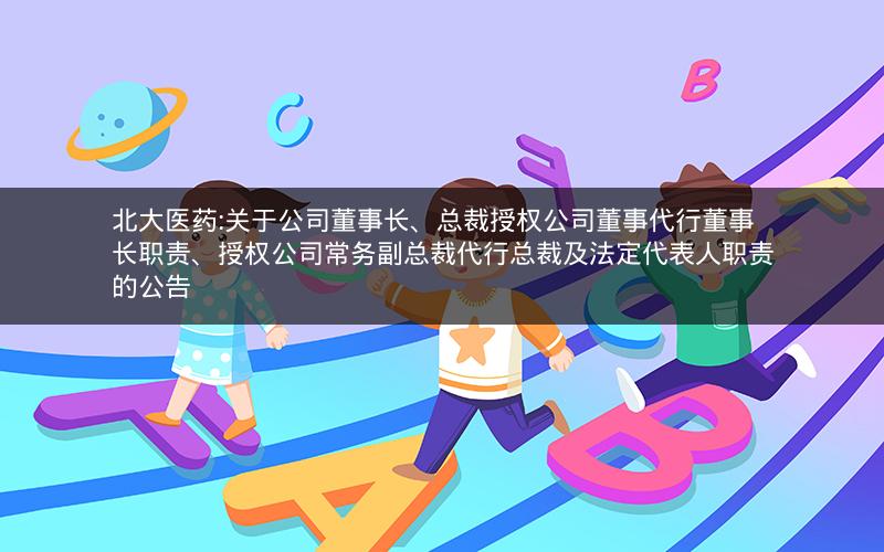 北大医药:关于公司董事长、总裁授权公司董事代行董事长职责、授权公司常务副总裁代行总裁及法定代表人职责的公告