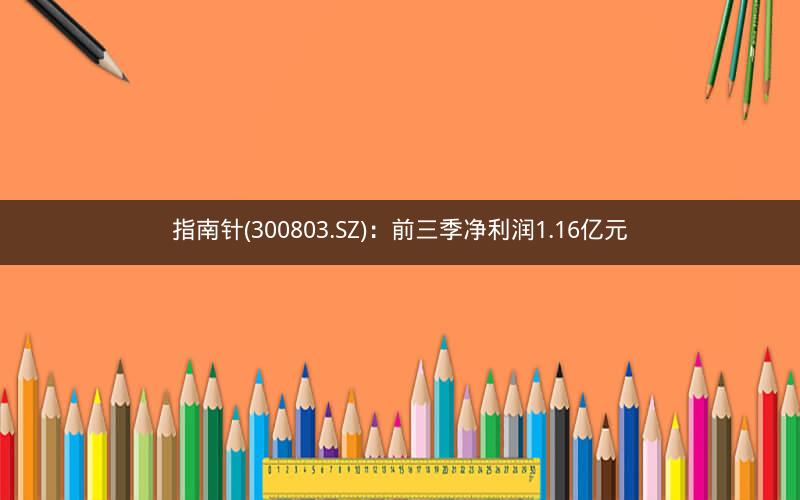 指南针(300803.SZ):前三季净利润1.16亿元 指南针(300803.SZ):前三季净利润1.16亿元