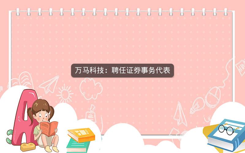 万马科技：聘任证券事务代表