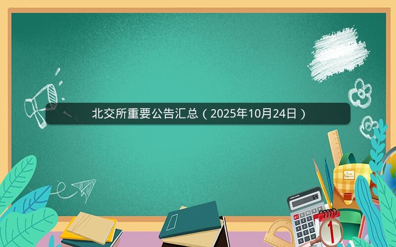 北交所重要公告汇总(2025年10月24日) 北交所重要公告汇总(2025年10月24日)