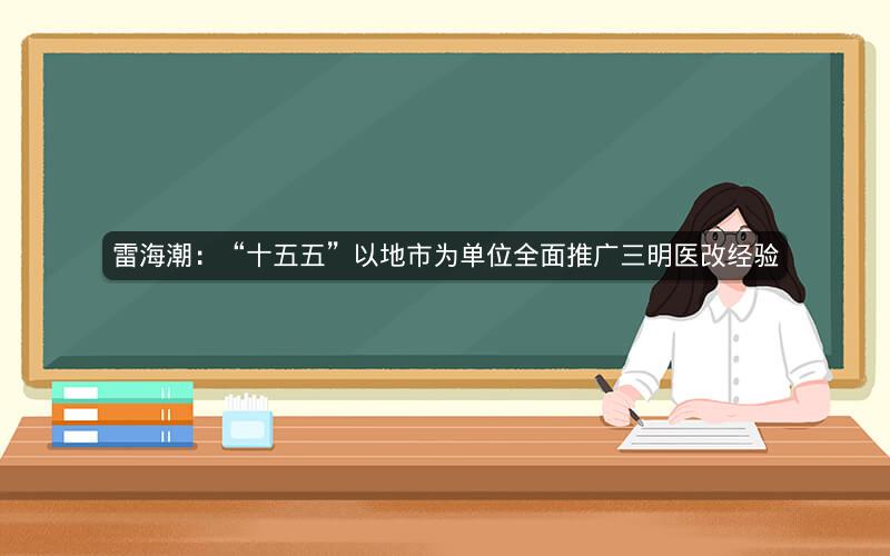 雷海潮:“十五五”以地市为单位全面推广三明医改经验 雷海潮:“十五五”以地市为单位全面推广三明医改经验