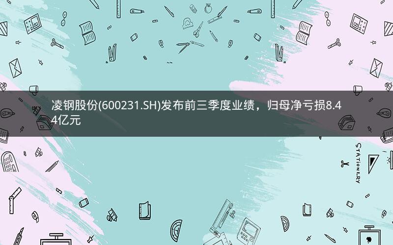 凌钢股份(600231.SH)发布前三季度业绩，归母净亏损8.44亿元