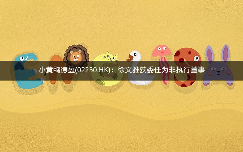 小黄鸭德盈(02250.HK):徐文雅获委任为非执行董事