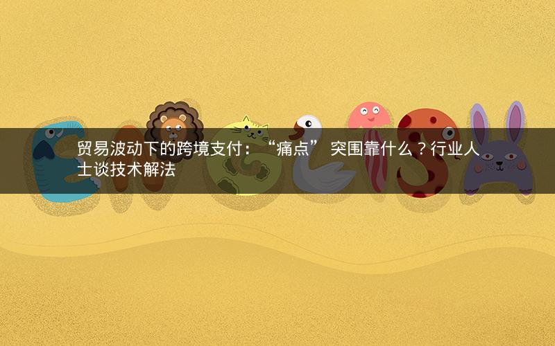 贸易波动下的跨境支付:“痛点” 突围靠什么?行业人士谈技术解法 贸易波动下的跨境支付:“痛点” 突围靠什么?行业人士谈技术解法