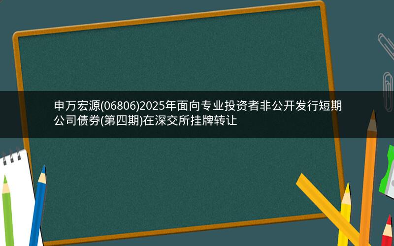 申万宏源(06806)2025年面向专业投资者非公开发行短期公司债券(第四期)在深交所挂牌转让