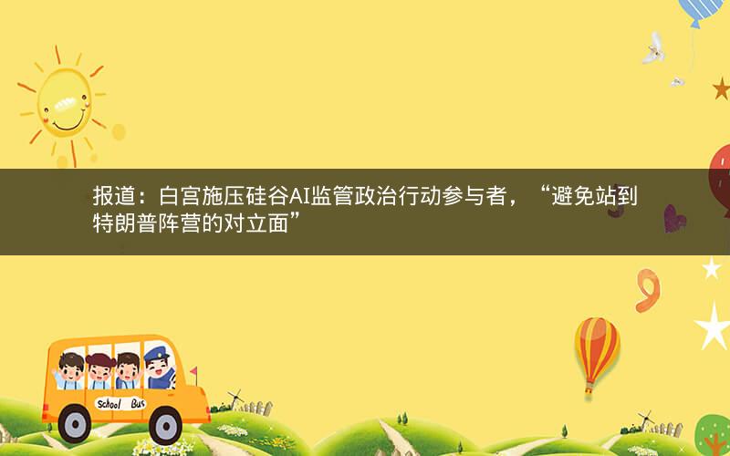 报道:白宫施压硅谷AI监管政治行动参与者,“避免站到特朗普阵营的对立面” 报道:白宫施压硅谷AI监管政治行动参与者,“避免站到特朗普阵营的对立面”