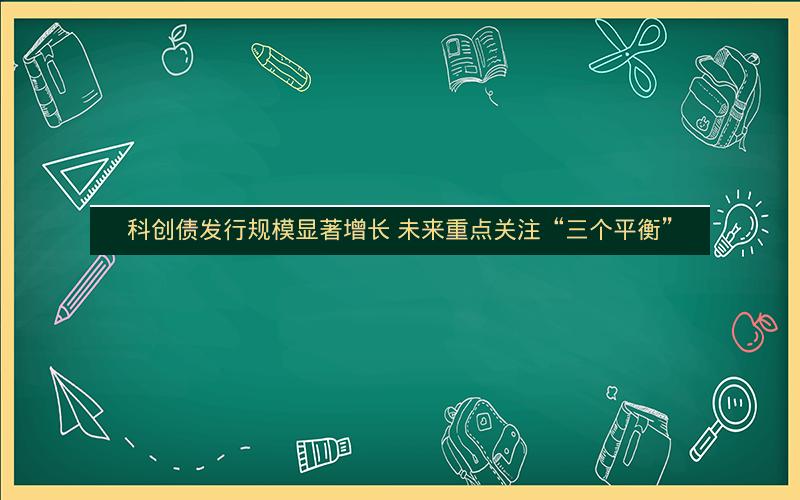 科创债发行规模显著增长 未来重点关注“三个平衡” 科创债发行规模显著增长 未来重点关注“三个平衡”