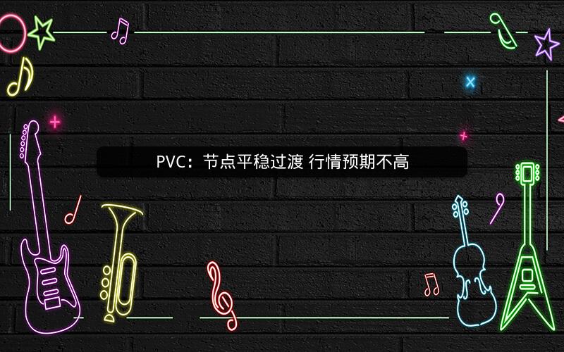 PVC:节点平稳过渡 行情预期不高 PVC:节点平稳过渡 行情预期不高