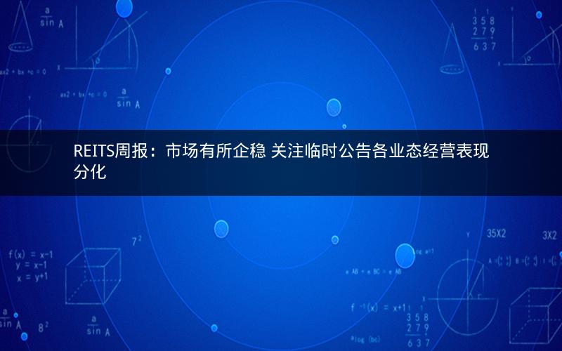 REITS周报:市场有所企稳 关注临时公告各业态经营表现分化 REITS周报:市场有所企稳 关注临时公告各业态经营表现分化