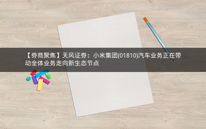 【券商聚焦】天风证券：小米集团(01810)汽车业务正在带动全体业务走向新生态节点