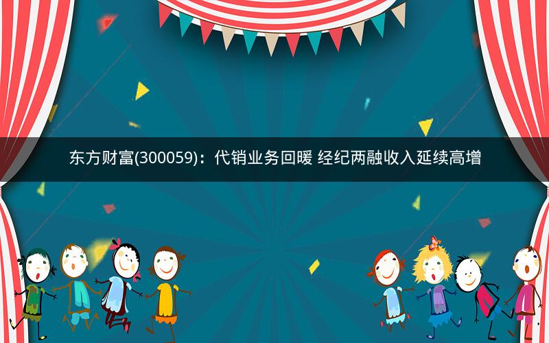 东方财富(300059):代销业务回暖 经纪两融收入延续高增 东方财富(300059):代销业务回暖 经纪两融收入延续高增