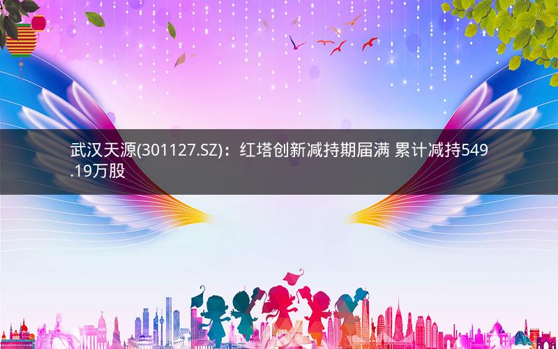 武汉天源(301127.SZ)：红塔创新减持期届满 累计减持549.19万股
