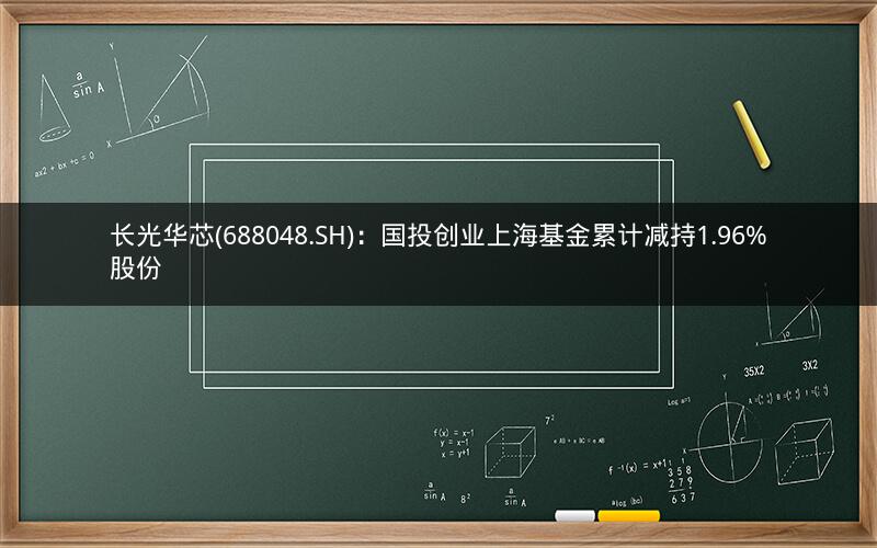 长光华芯(688048.SH)：国投创业上海基金累计减持1.96%股份
