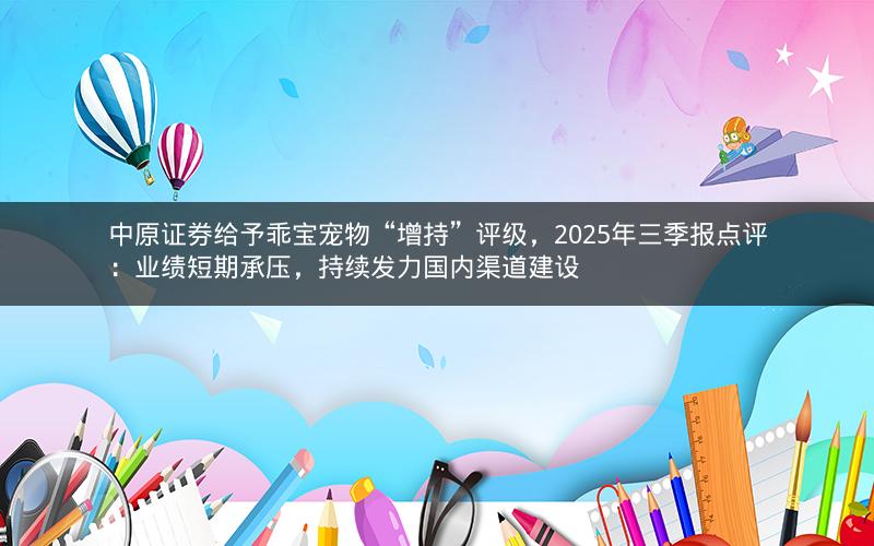 中原证券给予乖宝宠物“增持”评级,2025年三季报点评:业绩短期承压,持续发力国内渠道建设 中原证券给予乖宝宠物“增持”评级,2025年三季报点评:业绩短期承压,持续发力国内渠道建设
