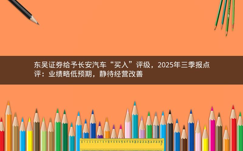 东吴证券给予长安汽车“买入”评级,2025年三季报点评:业绩略低预期,静待经营改善 东吴证券给予长安汽车“买入”评级,2025年三季报点评:业绩略低预期,静待经营改善