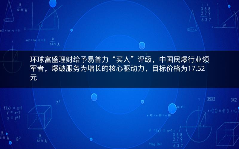 环球富盛理财给予易普力“买入”评级,中国民爆行业领军者,爆破服务为增长的核心驱动力,目标价格为17.52元 环球富盛理财给予易普力“买入”评级,中国民爆行业领军者,爆破服务为增长的核心驱动力,目标价格为17.52元