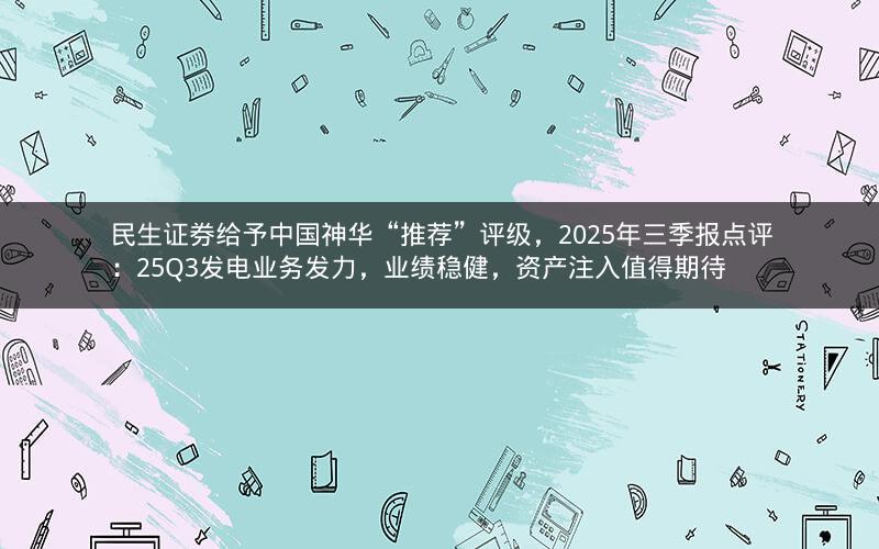 民生证券给予中国神华“推荐”评级,2025年三季报点评:25Q3发电业务发力,业绩稳健,资产注入值得期待 民生证券给予中国神华“推荐”评级,2025年三季报点评:25Q3发电业务发力,业绩稳健,资产注入值得期待