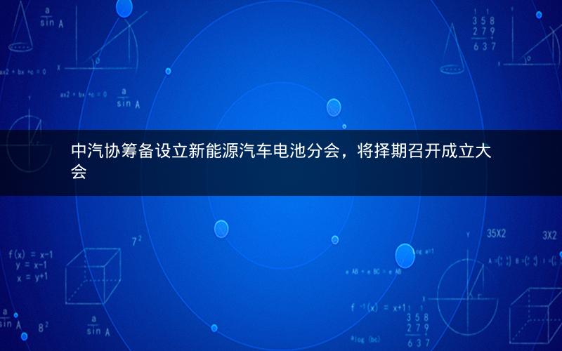 中汽协筹备设立新能源汽车电池分会，将择期召开成立大会