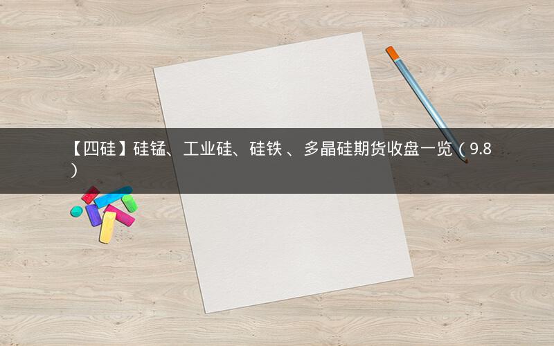 【四硅】硅锰、工业硅、硅铁 、多晶硅期货收盘一览（9.8）